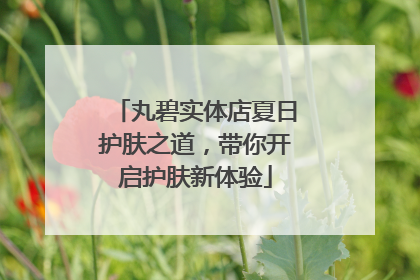 丸碧实体店夏日护肤之道，带你开启护肤新体验