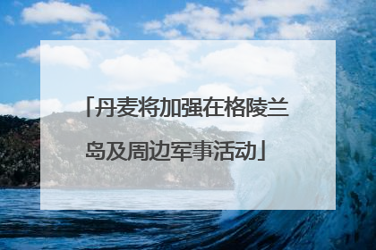 丹麦将加强在格陵兰岛及周边军事活动
