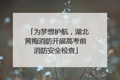 为梦想护航，湖北黄梅消防开展高考前消防安全检查