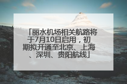丽水机场相关航路将于7月10日启用，初期拟开通至北京、上海、深圳、贵阳航线