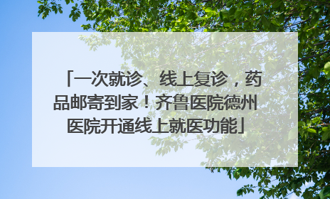 一次就诊、线上复诊，药品邮寄到家！齐鲁医院德州医院开通线上就医功能