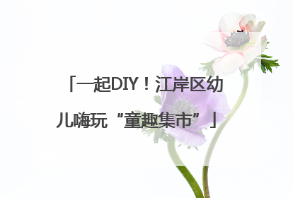 一起DIY！江岸区幼儿嗨玩“童趣集市”