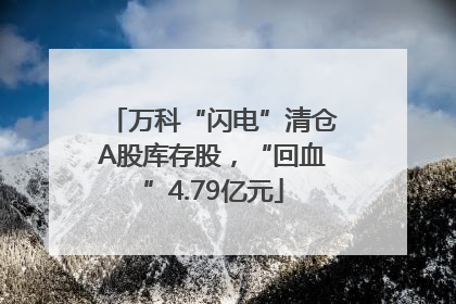 万科“闪电”清仓A股库存股，“回血”4.79亿元
