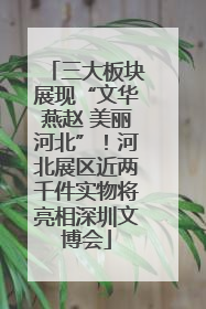 三大板块展现“文华燕赵 美丽河北”！河北展区近两千件实物将亮相深圳文博会