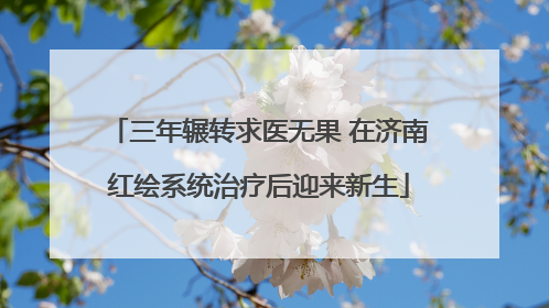 三年辗转求医无果 在济南红绘系统治疗后迎来新生