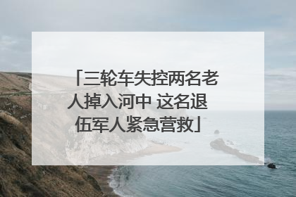 三轮车失控两名老人掉入河中 这名退伍军人紧急营救