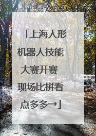 上海人形机器人技能大赛开赛 现场比拼看点多多→