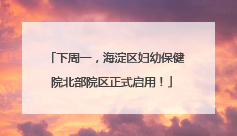 下周一，海淀区妇幼保健院北部院区正式启用！