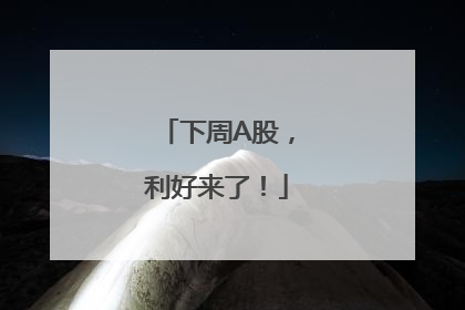 下周A股，利好来了！