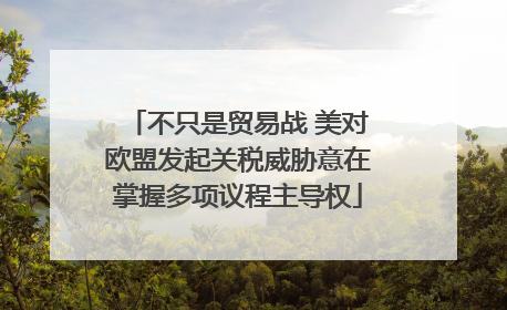 不只是贸易战 美对欧盟发起关税威胁意在掌握多项议程主导权