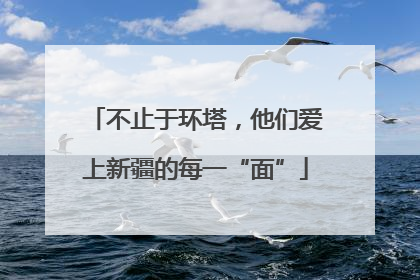 不止于环塔，他们爱上新疆的每一“面”
