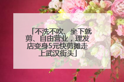 不洗不吹、坐下就剪、自由营业，理发店变身5元快剪摊走上武汉街头