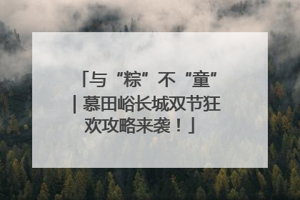 与“粽”不“童”｜慕田峪长城双节狂欢攻略来袭！