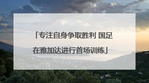 专注自身争取胜利 国足在雅加达进行首场训练