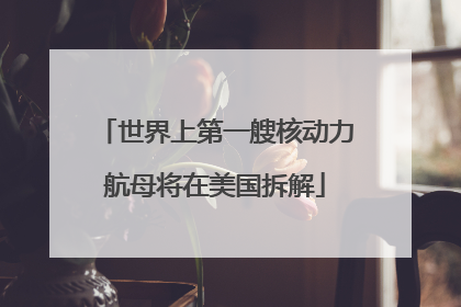 世界上第一艘核动力航母将在美国拆解