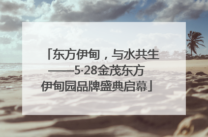 东方伊甸，与水共生——5·28金茂东方伊甸园品牌盛典启幕