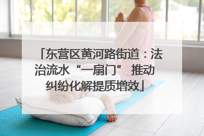 东营区黄河路街道：法治流水“一扇门” 推动纠纷化解提质增效