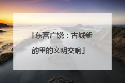 东营广饶：古城新韵里的文明交响