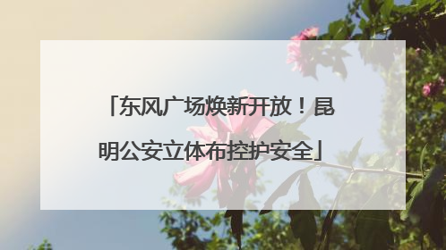 东风广场焕新开放！昆明公安立体布控护安全