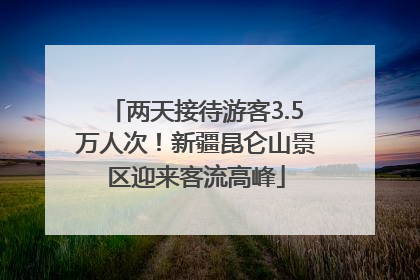 两天接待游客3.5万人次！新疆昆仑山景区迎来客流高峰