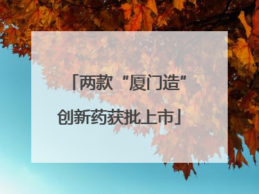 两款“厦门造”创新药获批上市