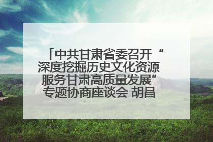 中共甘肃省委召开“深度挖掘历史文化资源服务甘肃高质量发展”专题协商座谈会 胡昌升主持并讲话