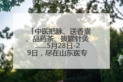 中医把脉、送香囊、品药茶、拔罐针灸……5月28日-29日，尽在山东医专附属医院中医夜市