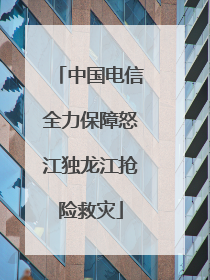 中国电信全力保障怒江独龙江抢险救灾