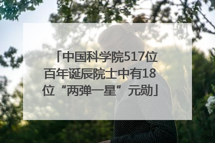 中国科学院517位百年诞辰院士中有18位“两弹一星”元勋