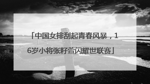 中国女排刮起青春风暴，16岁小将张籽萱闪耀世联赛