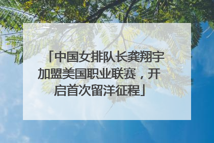 中国女排队长龚翔宇加盟美国职业联赛，开启首次留洋征程