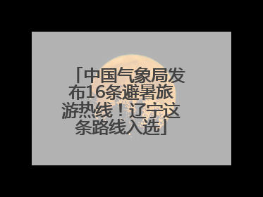 中国气象局发布16条避暑旅游热线！辽宁这条路线入选