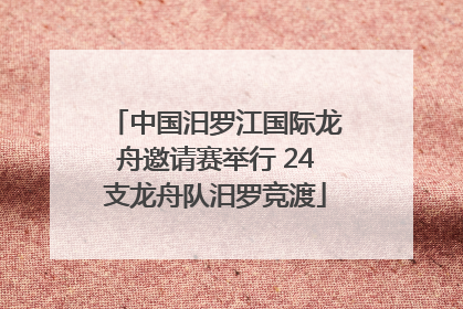 中国汨罗江国际龙舟邀请赛举行 24支龙舟队汨罗竞渡