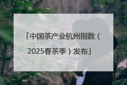 中国茶产业杭州指数（2025春茶季）发布