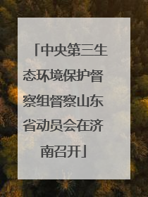 中央第三生态环境保护督察组督察山东省动员会在济南召开