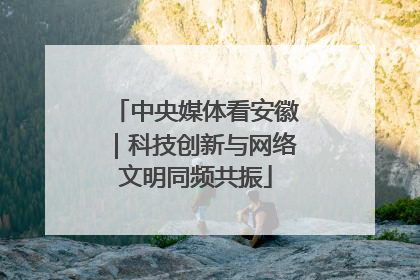 中央媒体看安徽｜科技创新与网络文明同频共振