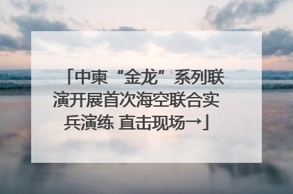中柬“金龙”系列联演开展首次海空联合实兵演练 直击现场→