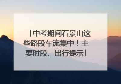 中考期间石景山这些路段车流集中！主要时段、出行提示