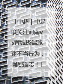 中超｜中足联关注河南vs蓉城极端球迷不当行为：强烈谴责！
