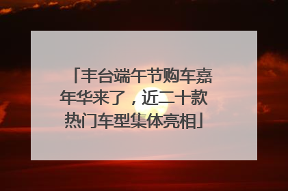 丰台端午节购车嘉年华来了，近二十款热门车型集体亮相