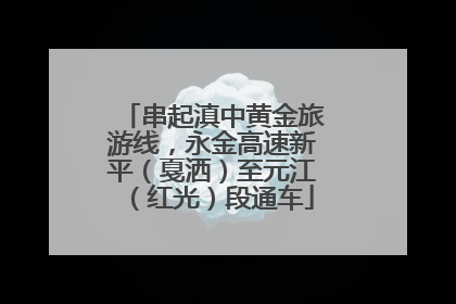 串起滇中黄金旅游线，永金高速新平（戛洒）至元江（红光）段通车