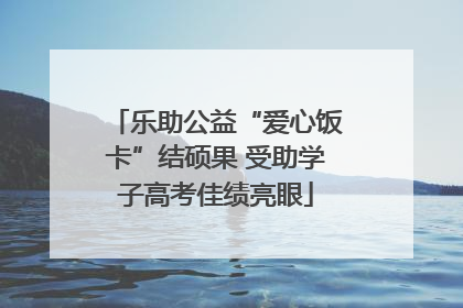 乐助公益“爱心饭卡”结硕果 受助学子高考佳绩亮眼