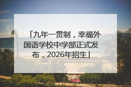 九年一贯制，幸福外国语学校中学部正式发布，2026年招生