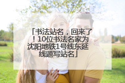 书法站名，回来了！10位书法名家为沈阳地铁1号线东延线题写站名
