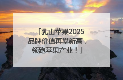 乳山苹果2025品牌价值再攀新高，领跑苹果产业！