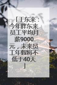于东来：今年胖东来员工平均月薪9000元，未来员工年假将不低于40天