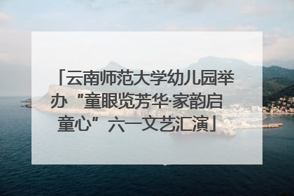 云南师范大学幼儿园举办“童眼览芳华·家韵启童心”六一文艺汇演