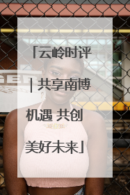 云岭时评｜共享南博机遇 共创美好未来