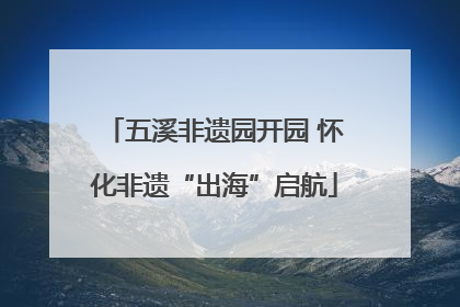 五溪非遗园开园 怀化非遗“出海”启航