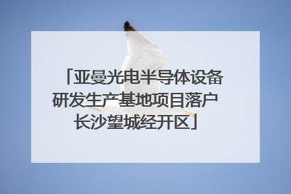 亚曼光电半导体设备研发生产基地项目落户长沙望城经开区